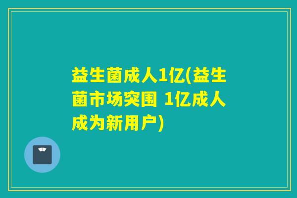 益生菌成人1亿(益生菌市场突围 1亿成人成为新用户) 益生菌成人1亿(益生菌市场突围 1亿成人成为新用户)
