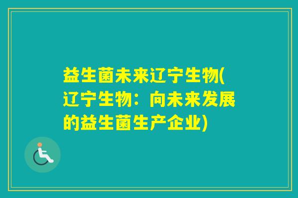 益生菌未来辽宁生物(辽宁生物:向未来发展的益生菌生产企业) 益生菌未来辽宁生物(辽宁生物:向未来发展的益生菌生产企业)