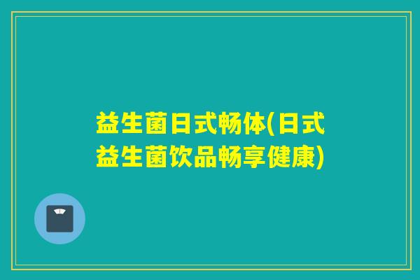 益生菌日式畅体(日式益生菌饮品畅享健康) 益生菌日式畅体(日式益生菌饮品畅享健康)