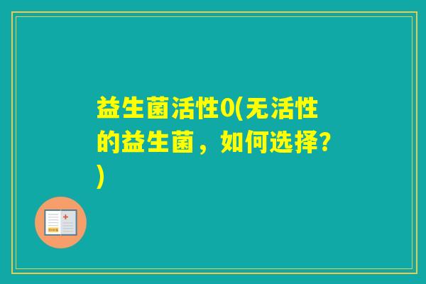 益生菌活性0(无活性的益生菌,如何选择?) 益生菌活性0(无活性的益生菌,如何选择?)