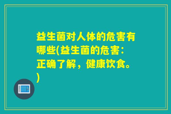 益生菌对人体的危害有哪些(益生菌的危害:正确了解,健康饮食。) 益生菌对人体的危害有哪些(益生菌的危害:正确了解,健康饮食。)