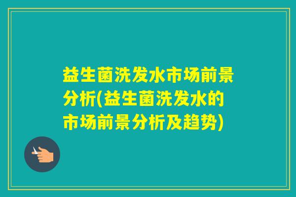 益生菌洗发水市场前景分析(益生菌洗发水的市场前景分析及趋势)