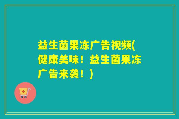 益生菌果冻广告视频(健康美味！益生菌果冻广告来袭！)
