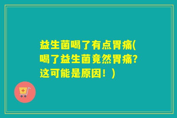 益生菌喝了有点胃痛(喝了益生菌竟然胃痛？这可能是原因！)