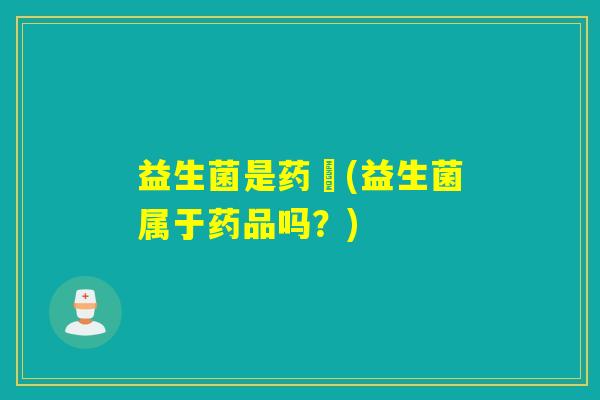 益生菌是药麼(益生菌属于药品吗？)
