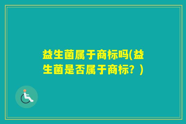 益生菌属于商标吗(益生菌是否属于商标?) 益生菌属于商标吗(益生菌是否属于商标?)