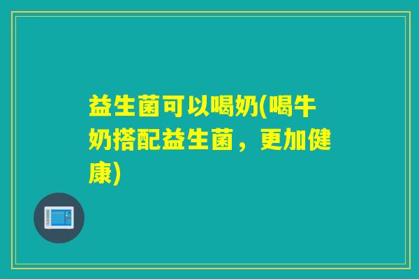 益生菌可以喝奶(喝牛奶搭配益生菌,更加健康) 益生菌可以喝奶(喝牛奶搭配益生菌,更加健康)