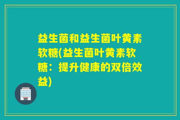 益生菌和益生菌叶黄素软糖(益生菌叶黄素软糖：提升健康的双倍效益)