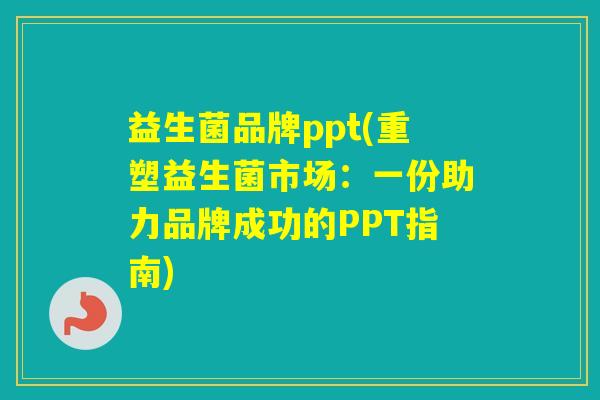益生菌品牌ppt(重塑益生菌市场：一份助力品牌成功的PPT指南)