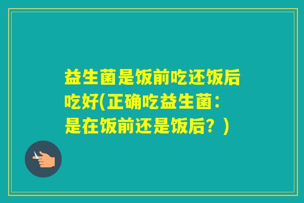 益生菌是饭前吃还饭后吃好(正确吃益生菌：是在饭前还是饭后？)