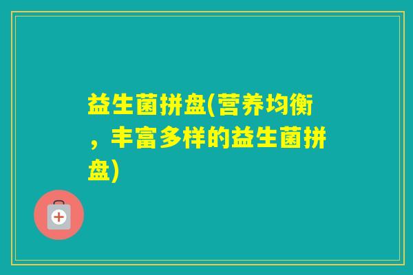 益生菌拼盘(营养均衡,丰富多样的益生菌拼盘) 益生菌拼盘(营养均衡,丰富多样的益生菌拼盘)