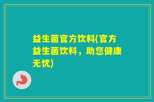 益生菌官方饮料(官方益生菌饮料,助您健康无忧) 益生菌官方饮料(官方益生菌饮料,助您健康无忧)