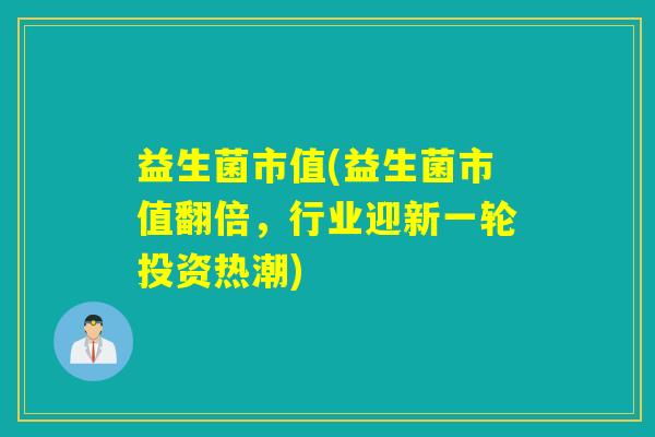 益生菌市值(益生菌市值翻倍，行业迎新一轮投资热潮)