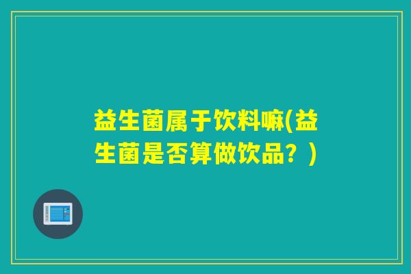 益生菌属于饮料嘛(益生菌是否算做饮品?) 益生菌属于饮料嘛(益生菌是否算做饮品?)