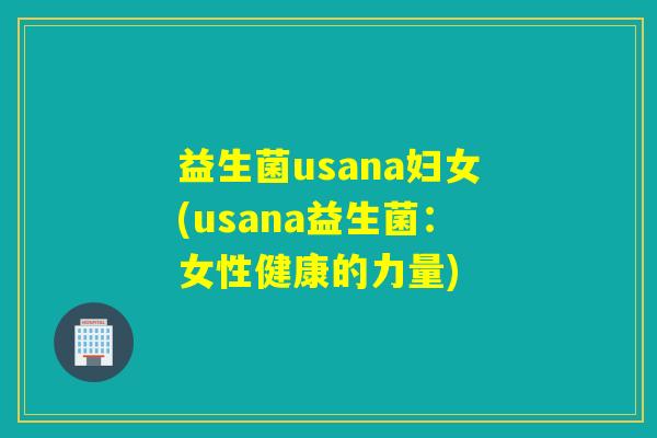 益生菌usana妇女(usana益生菌:女性健康的力量) 益生菌usana妇女(usana益生菌:女性健康的力量)