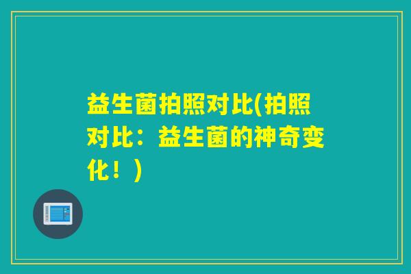 益生菌拍照对比(拍照对比：益生菌的神奇变化！)