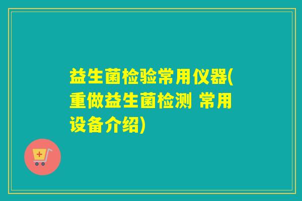 益生菌检验常用仪器(重做益生菌检测 常用设备介绍) 益生菌检验常用仪器(重做益生菌检测 常用设备介绍)