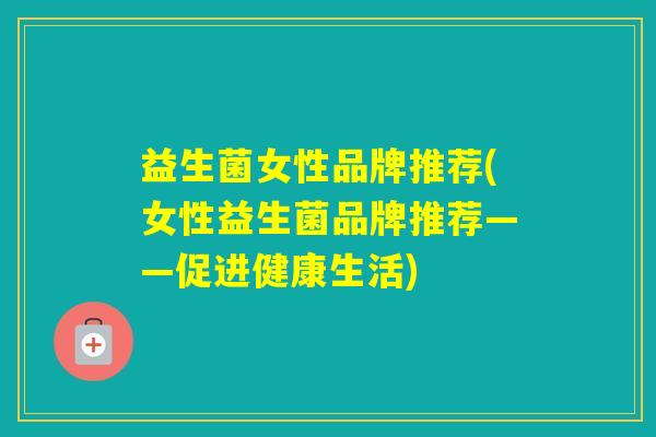 益生菌女性品牌推荐(女性益生菌品牌推荐——促进健康生活)