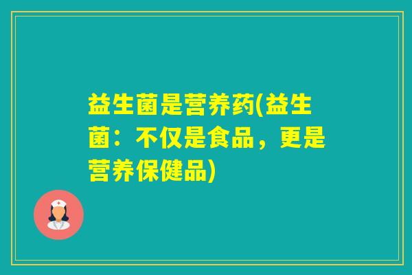 益生菌是营养药(益生菌:不仅是食品,更是营养保健品) 益生菌是营养药(益生菌:不仅是食品,更是营养保健品)
