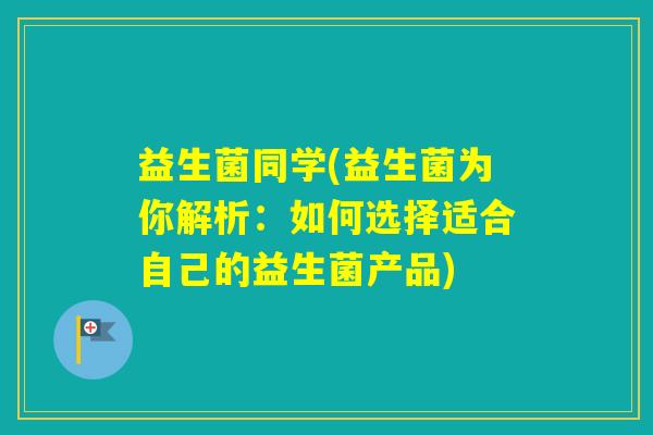 益生菌同学(益生菌为你解析:如何选择适合自己的益生菌产品) 益生菌同学(益生菌为你解析:如何选择适合自己的益生菌产品)