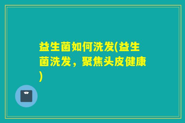 益生菌如何洗发(益生菌洗发，聚焦头皮健康)