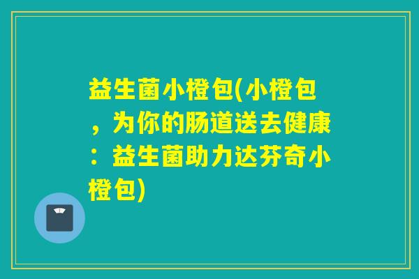 益生菌小橙包(小橙包，为你的肠道送去健康：益生菌助力达芬奇小橙包)