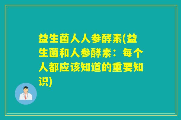 益生菌人人参酵素(益生菌和人参酵素:每个人都应该知道的重要知识) 益生菌人人参酵素(益生菌和人参酵素:每个人都应该知道的重要知识)