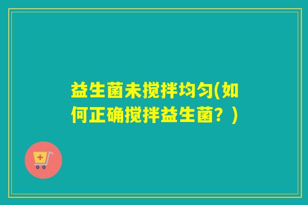 益生菌未搅拌均匀(如何正确搅拌益生菌?) 益生菌未搅拌均匀(如何正确搅拌益生菌?)