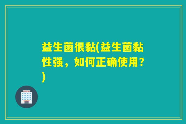 益生菌很黏(益生菌黏性强,如何正确使用?) 益生菌很黏(益生菌黏性强,如何正确使用?)