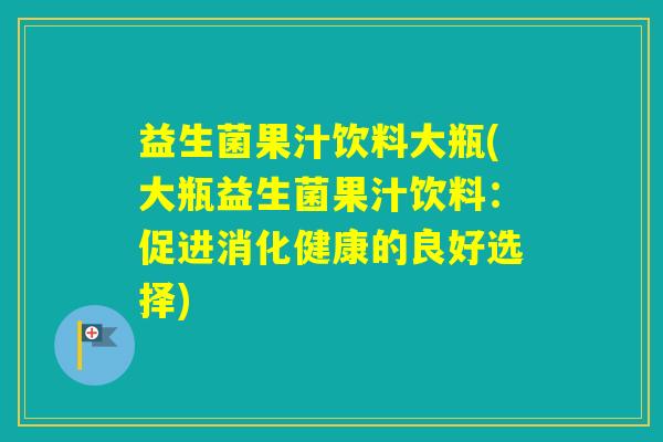 益生菌果汁饮料大瓶(大瓶益生菌果汁饮料:促进消化健康的良好选择) 益生菌果汁饮料大瓶(大瓶益生菌果汁饮料:促进消化健康的良好选择)