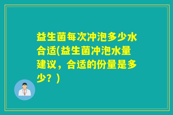益生菌每次冲泡多少水合适(益生菌冲泡水量建议,合适的份量是多少?) 益生菌每次冲泡多少水合适(益生菌冲泡水量建议,合适的份量是多少?)