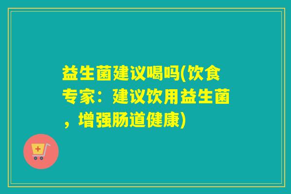 益生菌建议喝吗(饮食专家:建议饮用益生菌,增强肠道健康) 益生菌建议喝吗(饮食专家:建议饮用益生菌,增强肠道健康)