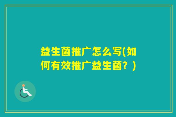 益生菌推广怎么写(如何有效推广益生菌?) 益生菌推广怎么写(如何有效推广益生菌?)