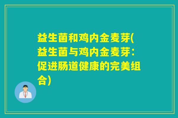 益生菌和鸡内金麦芽(益生菌与鸡内金麦芽:促进肠道健康的完美组合) 益生菌和鸡内金麦芽(益生菌与鸡内金麦芽:促进肠道健康的完美组合)
