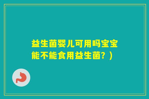 益生菌婴儿可用吗宝宝能不能食用益生菌？)