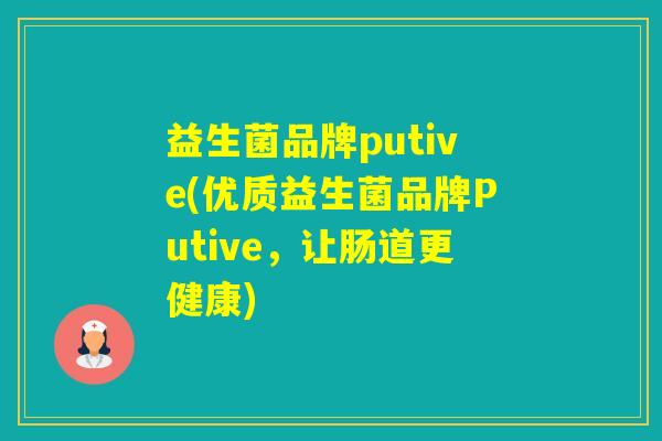 益生菌品牌putive(优质益生菌品牌Putive,让肠道更健康) 益生菌品牌putive(优质益生菌品牌Putive,让肠道更健康)