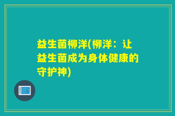 益生菌柳洋(柳洋:让益生菌成为身体健康的守护神) 益生菌柳洋(柳洋:让益生菌成为身体健康的守护神)