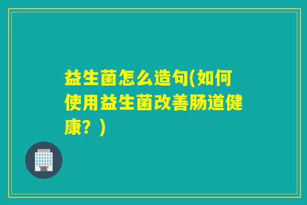 益生菌怎么造句(如何使用益生菌改善肠道健康?) 益生菌怎么造句(如何使用益生菌改善肠道健康?)