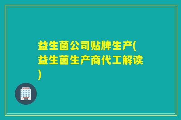 益生菌公司贴牌生产(益生菌生产商代工解读)