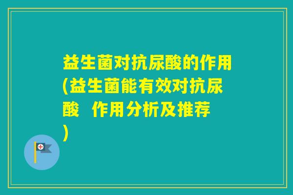 益生菌对抗尿酸的作用(益生菌能有效对抗尿酸 作用分析及推荐) 益生菌对抗尿酸的作用(益生菌能有效对抗尿酸 作用分析及推荐)