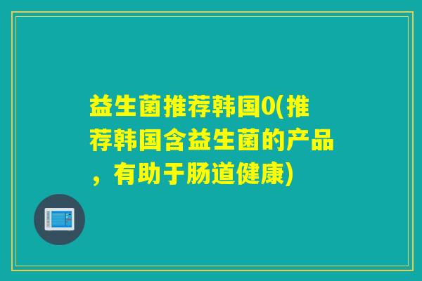 益生菌推荐韩国0(推荐韩国含益生菌的产品，有助于肠道健康)