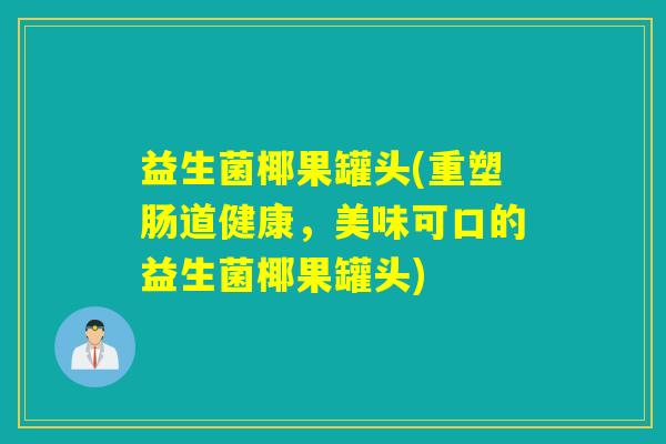 益生菌椰果罐头(重塑肠道健康,美味可口的益生菌椰果罐头) 益生菌椰果罐头(重塑肠道健康,美味可口的益生菌椰果罐头)