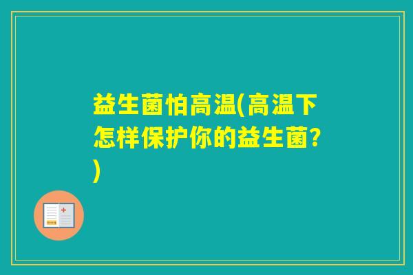 益生菌怕高温(高温下怎样保护你的益生菌?) 益生菌怕高温(高温下怎样保护你的益生菌?)