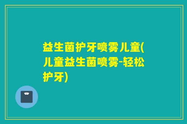 益生菌护牙喷雾儿童(儿童益生菌喷雾-轻松护牙)