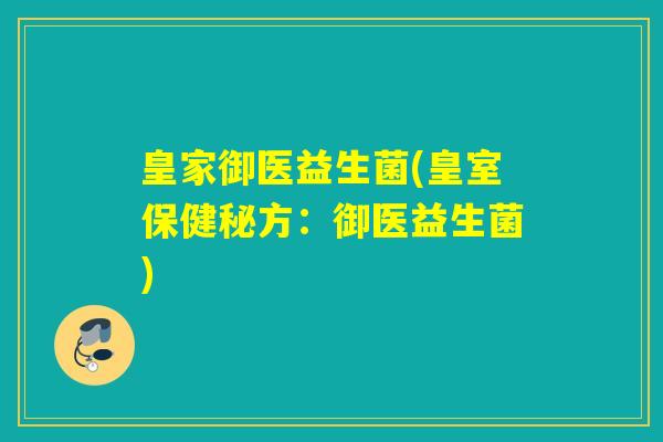 皇家御医益生菌(皇室保健秘方：御医益生菌)