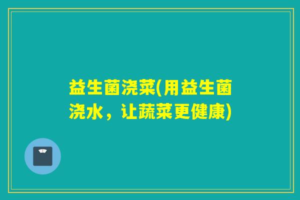 益生菌浇菜(用益生菌浇水，让蔬菜更健康)