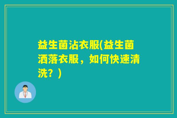 益生菌沾衣服(益生菌洒落衣服,如何快速清洗?) 益生菌沾衣服(益生菌洒落衣服,如何快速清洗?)
