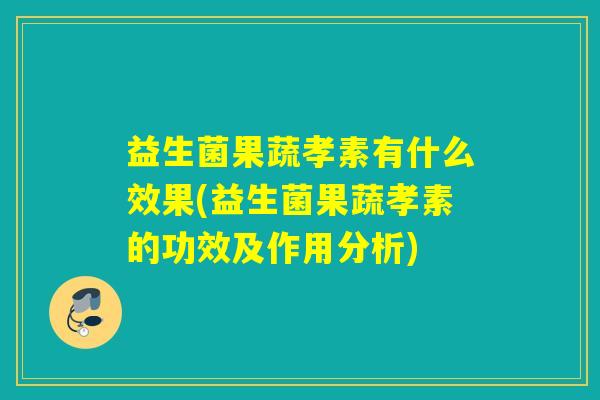 益生菌果蔬孝素有什么效果(益生菌果蔬孝素的功效及作用分析) 益生菌果蔬孝素有什么效果(益生菌果蔬孝素的功效及作用分析)