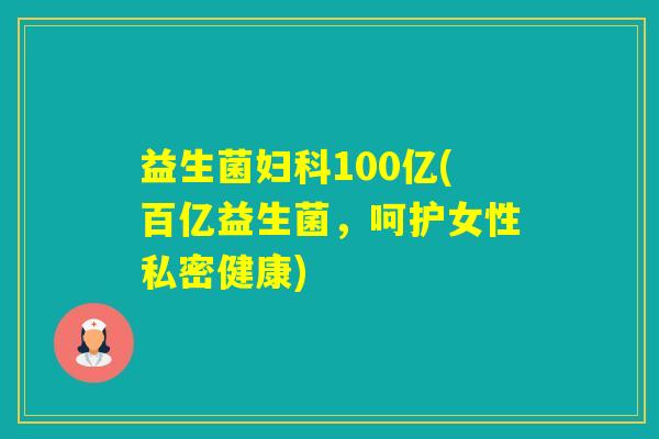 益生菌100亿(百亿益生菌,呵护女性私密健康) 益生菌100亿(百亿益生菌,呵护女性私密健康)