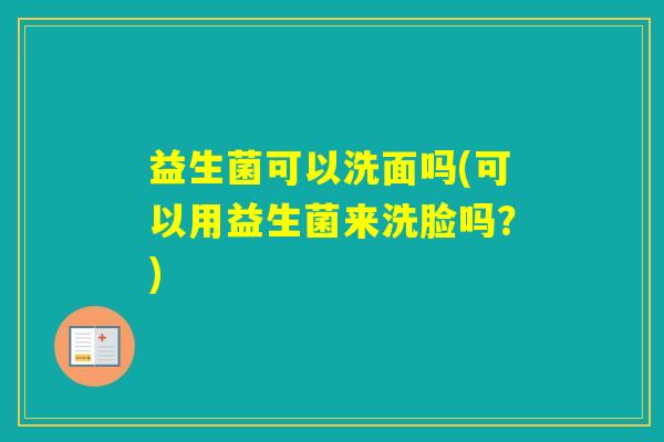 益生菌可以洗面吗(可以用益生菌来洗脸吗?) 益生菌可以洗面吗(可以用益生菌来洗脸吗?)